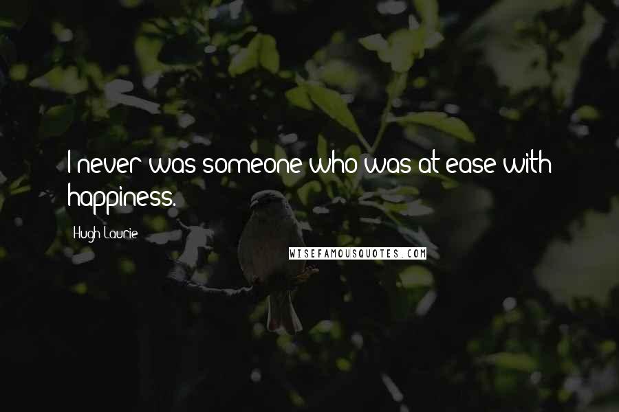 Hugh Laurie Quotes: I never was someone who was at ease with happiness.