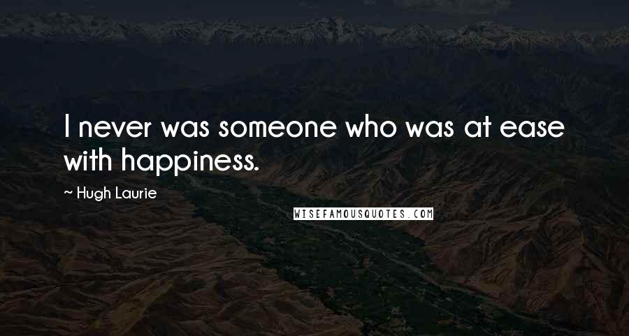 Hugh Laurie Quotes: I never was someone who was at ease with happiness.