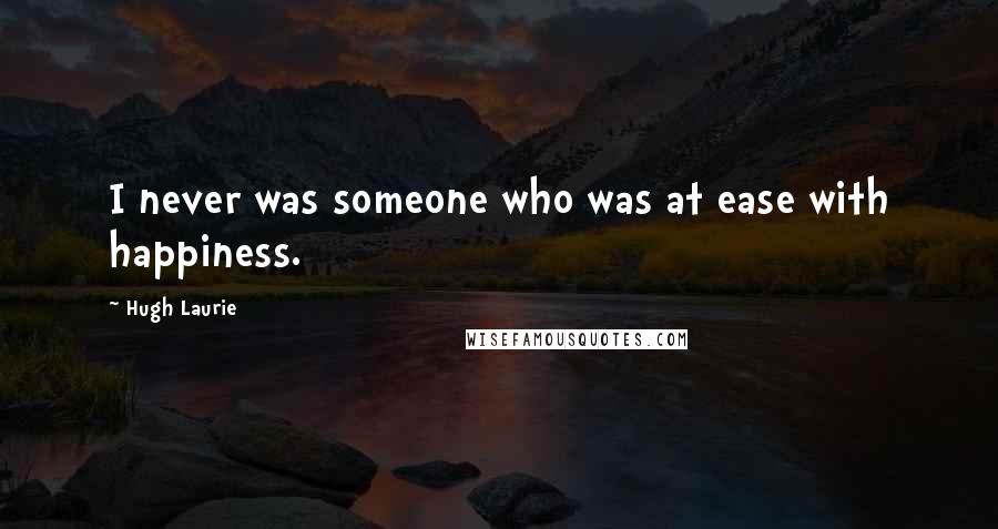 Hugh Laurie Quotes: I never was someone who was at ease with happiness.