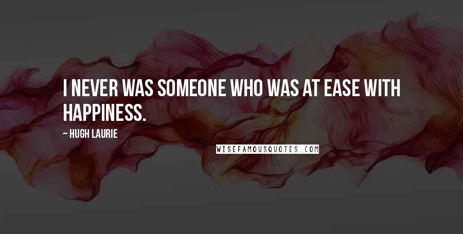 Hugh Laurie Quotes: I never was someone who was at ease with happiness.