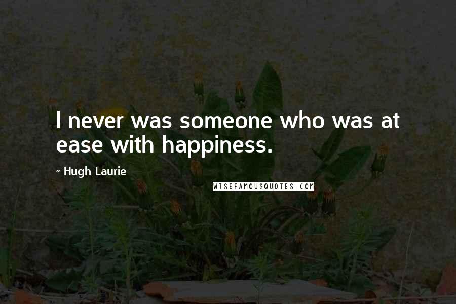 Hugh Laurie Quotes: I never was someone who was at ease with happiness.