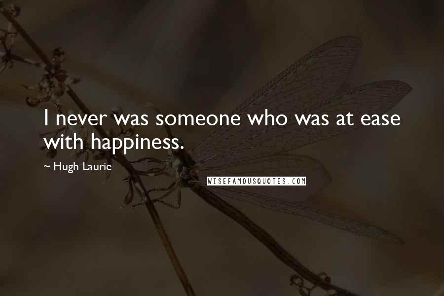 Hugh Laurie Quotes: I never was someone who was at ease with happiness.