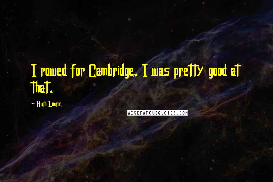 Hugh Laurie Quotes: I rowed for Cambridge. I was pretty good at that.