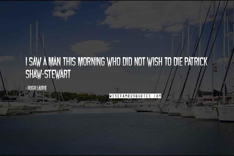 Hugh Laurie Quotes: I saw a man this morning Who did not wish to die Patrick Shaw-Stewart