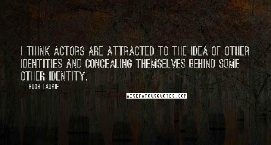 Hugh Laurie Quotes: I think actors are attracted to the idea of other identities and concealing themselves behind some other identity.