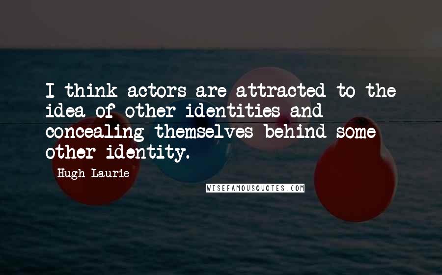 Hugh Laurie Quotes: I think actors are attracted to the idea of other identities and concealing themselves behind some other identity.