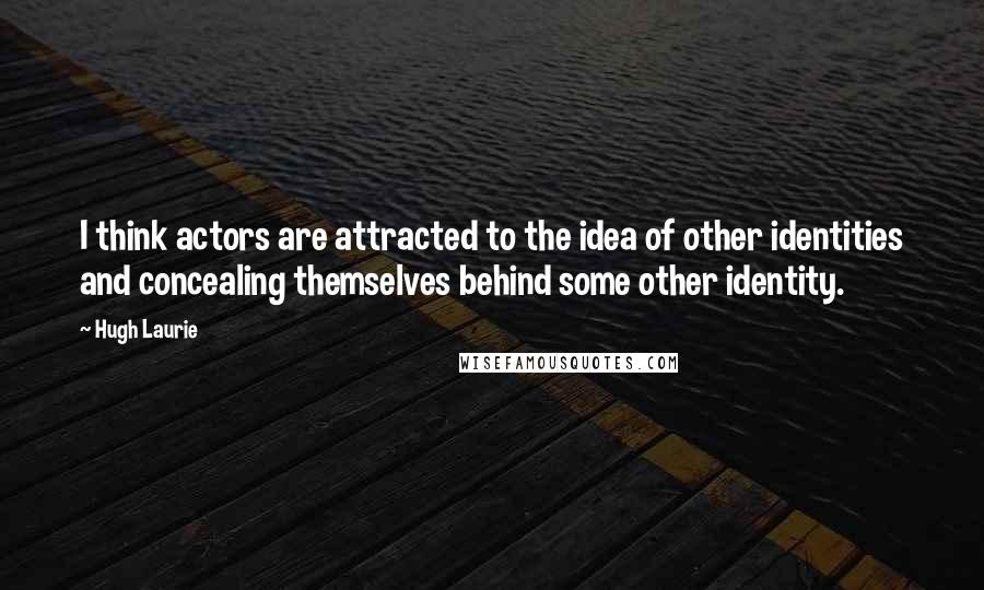 Hugh Laurie Quotes: I think actors are attracted to the idea of other identities and concealing themselves behind some other identity.