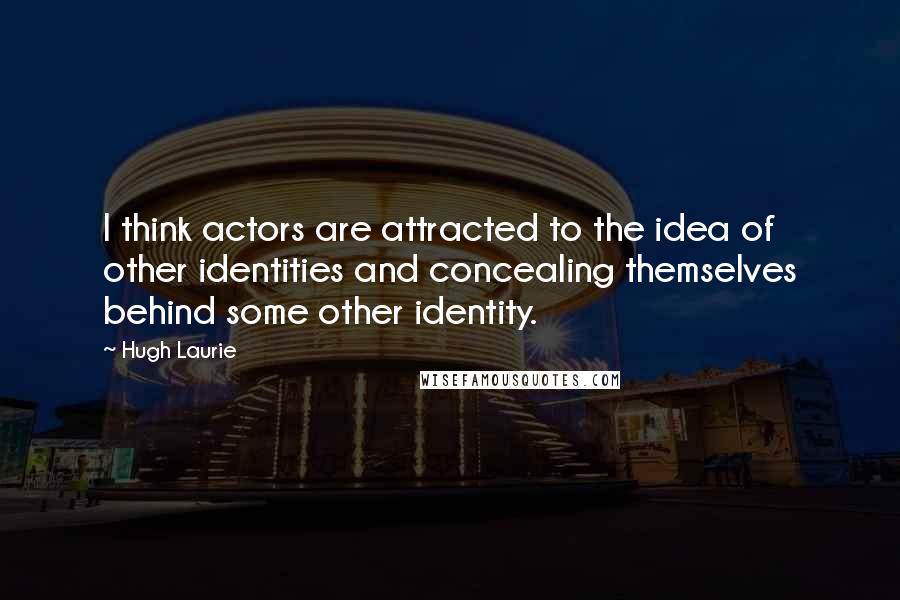 Hugh Laurie Quotes: I think actors are attracted to the idea of other identities and concealing themselves behind some other identity.