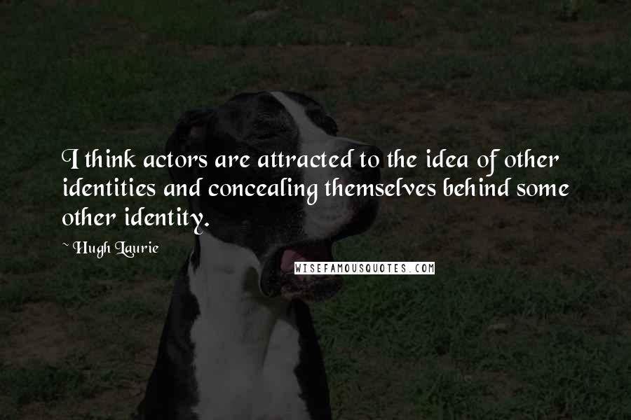 Hugh Laurie Quotes: I think actors are attracted to the idea of other identities and concealing themselves behind some other identity.