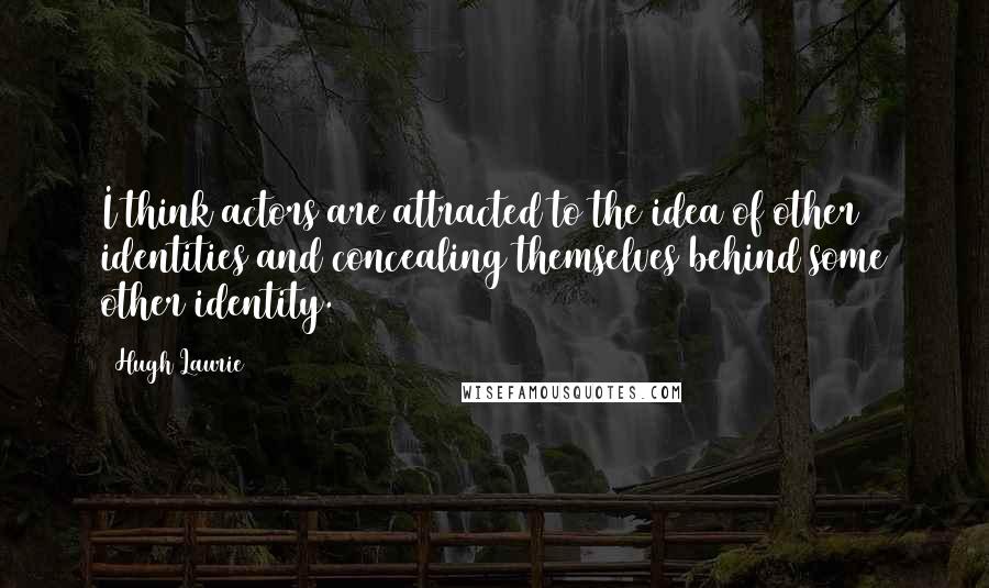 Hugh Laurie Quotes: I think actors are attracted to the idea of other identities and concealing themselves behind some other identity.