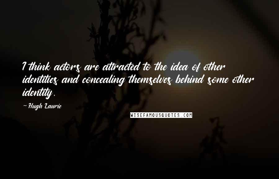 Hugh Laurie Quotes: I think actors are attracted to the idea of other identities and concealing themselves behind some other identity.