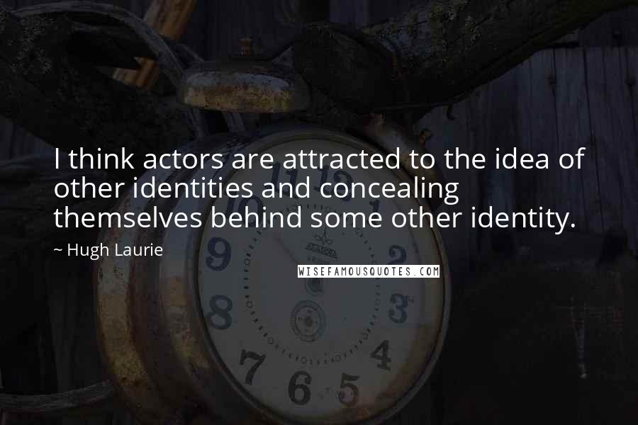 Hugh Laurie Quotes: I think actors are attracted to the idea of other identities and concealing themselves behind some other identity.