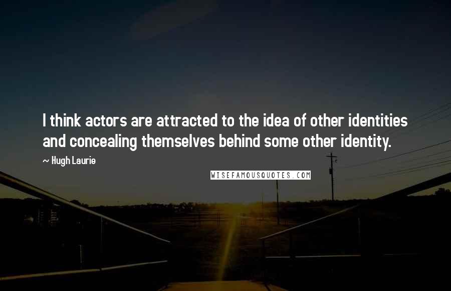 Hugh Laurie Quotes: I think actors are attracted to the idea of other identities and concealing themselves behind some other identity.