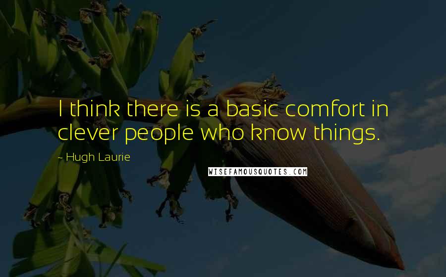 Hugh Laurie Quotes: I think there is a basic comfort in clever people who know things.