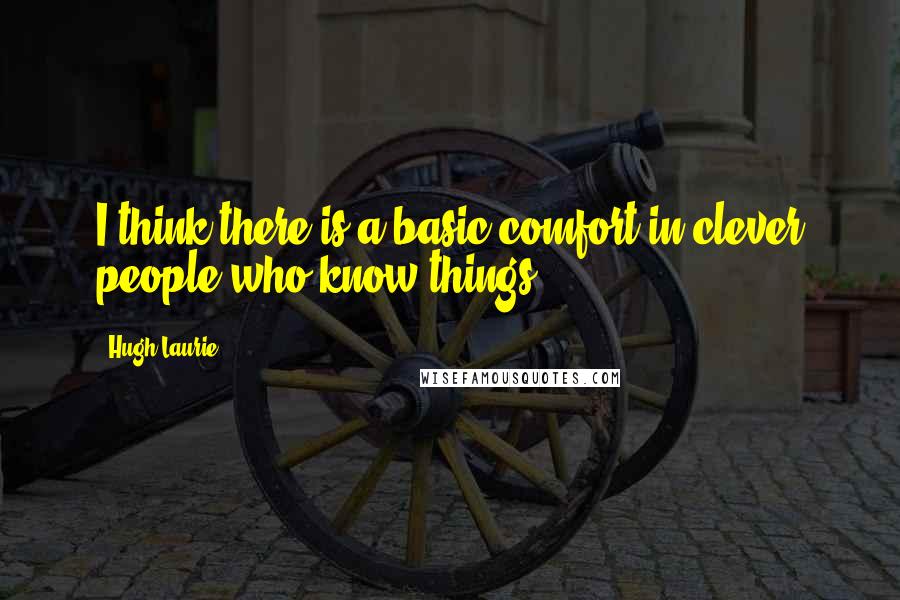 Hugh Laurie Quotes: I think there is a basic comfort in clever people who know things.