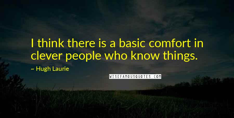 Hugh Laurie Quotes: I think there is a basic comfort in clever people who know things.