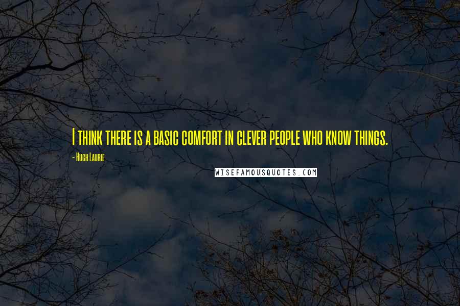 Hugh Laurie Quotes: I think there is a basic comfort in clever people who know things.