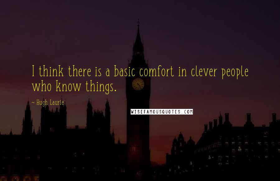 Hugh Laurie Quotes: I think there is a basic comfort in clever people who know things.