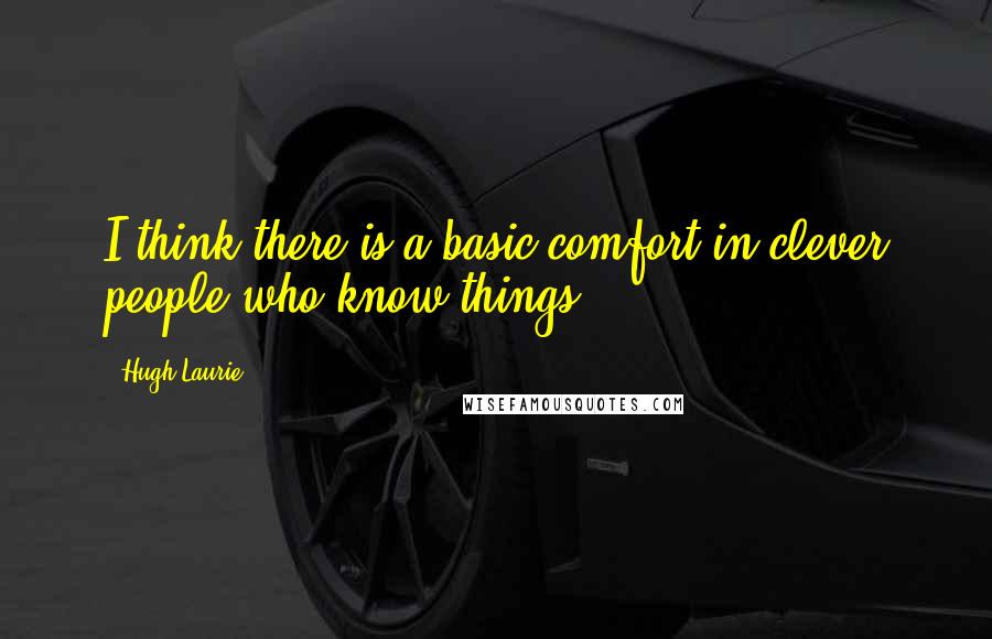 Hugh Laurie Quotes: I think there is a basic comfort in clever people who know things.