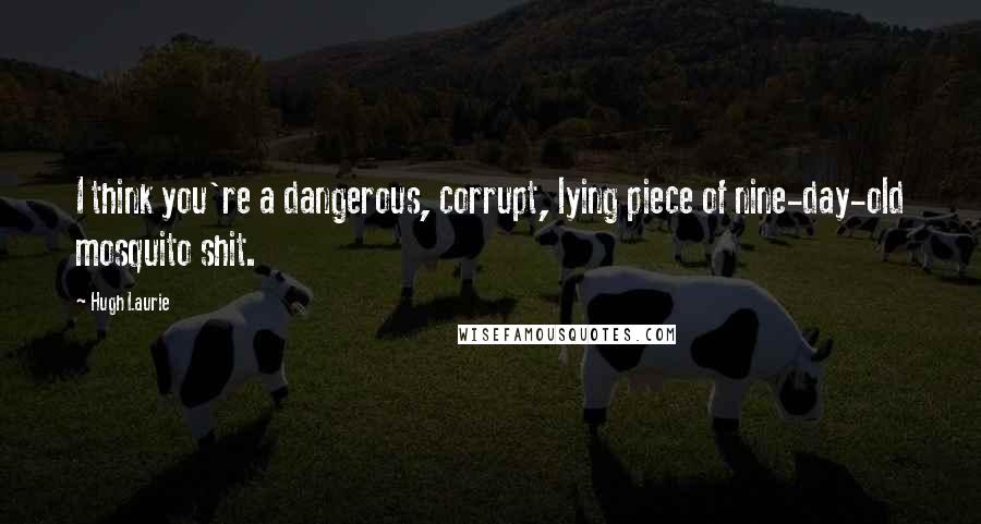 Hugh Laurie Quotes: I think you're a dangerous, corrupt, lying piece of nine-day-old mosquito shit.