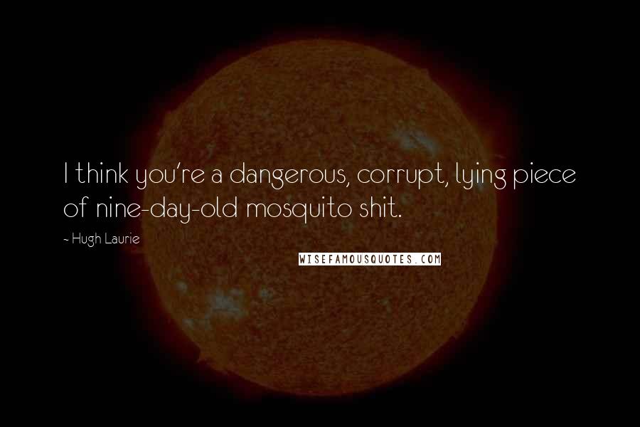 Hugh Laurie Quotes: I think you're a dangerous, corrupt, lying piece of nine-day-old mosquito shit.