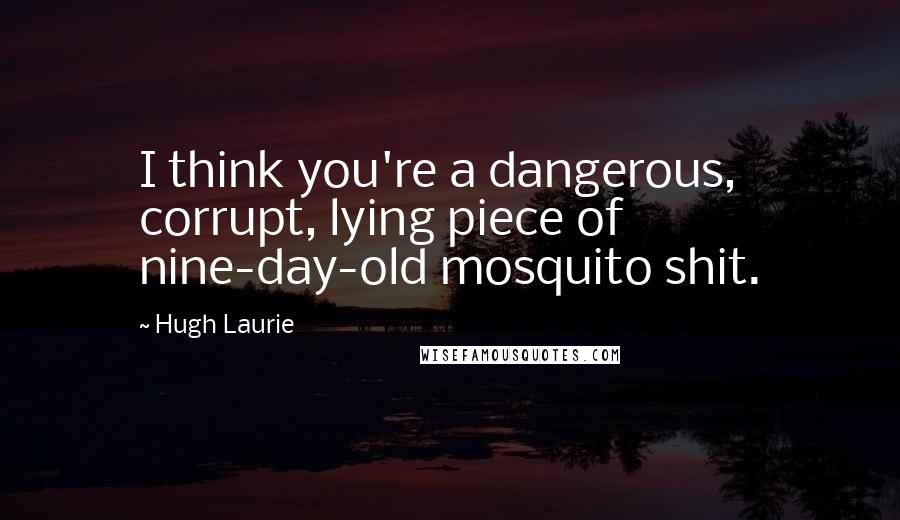 Hugh Laurie Quotes: I think you're a dangerous, corrupt, lying piece of nine-day-old mosquito shit.