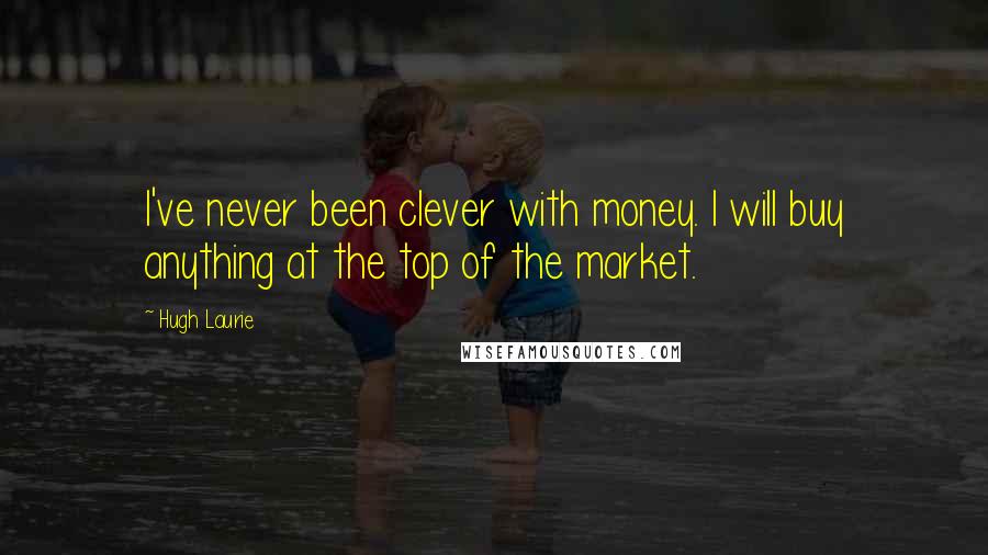 Hugh Laurie Quotes: I've never been clever with money. I will buy anything at the top of the market.