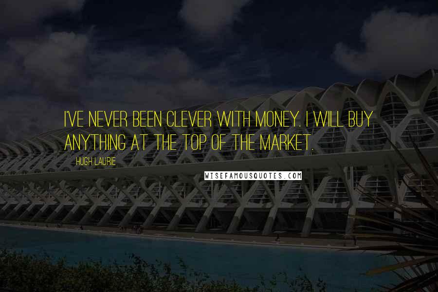 Hugh Laurie Quotes: I've never been clever with money. I will buy anything at the top of the market.