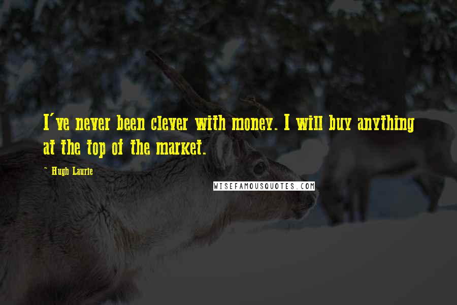 Hugh Laurie Quotes: I've never been clever with money. I will buy anything at the top of the market.