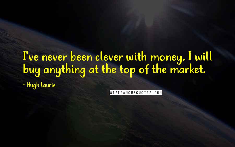 Hugh Laurie Quotes: I've never been clever with money. I will buy anything at the top of the market.