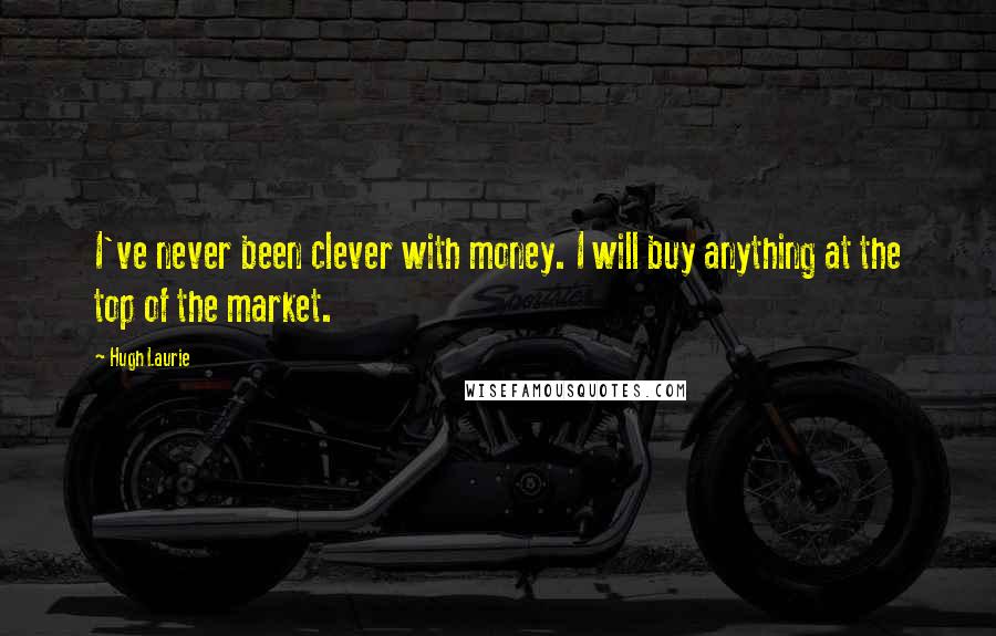 Hugh Laurie Quotes: I've never been clever with money. I will buy anything at the top of the market.