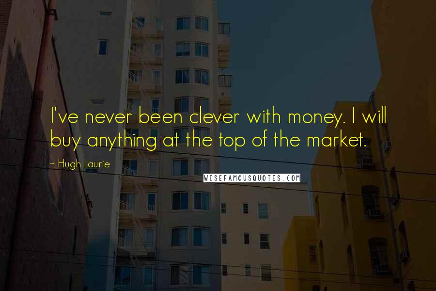 Hugh Laurie Quotes: I've never been clever with money. I will buy anything at the top of the market.