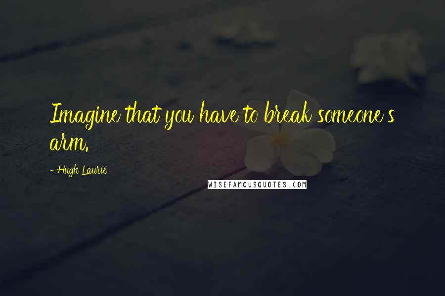 Hugh Laurie Quotes: Imagine that you have to break someone's arm.