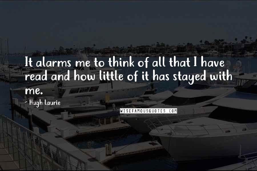 Hugh Laurie Quotes: It alarms me to think of all that I have read and how little of it has stayed with me.