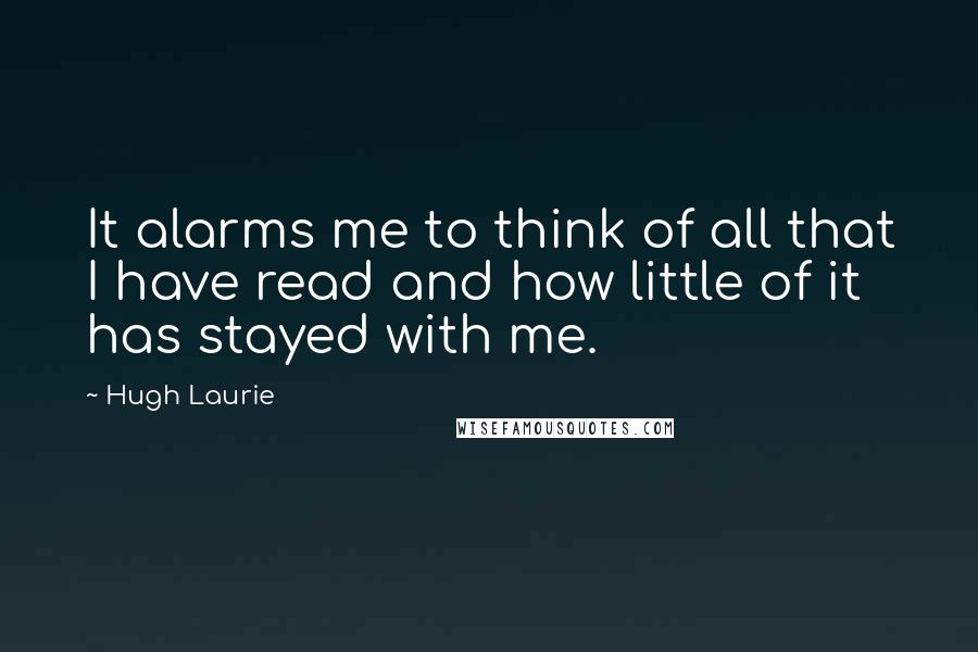 Hugh Laurie Quotes: It alarms me to think of all that I have read and how little of it has stayed with me.