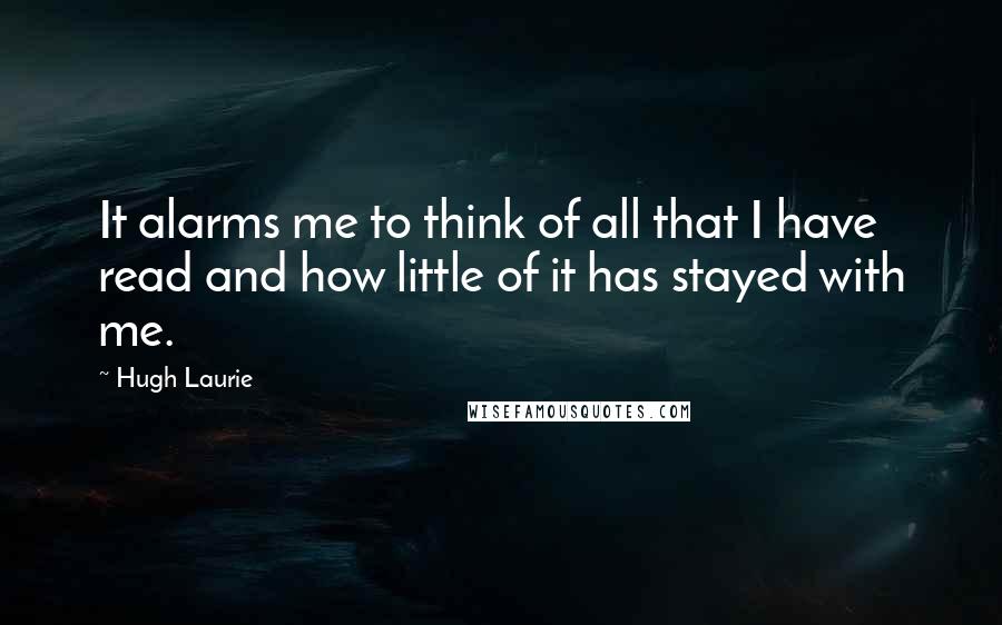 Hugh Laurie Quotes: It alarms me to think of all that I have read and how little of it has stayed with me.