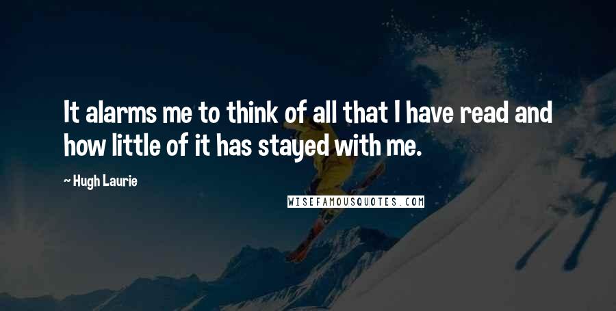 Hugh Laurie Quotes: It alarms me to think of all that I have read and how little of it has stayed with me.