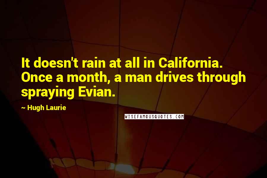 Hugh Laurie Quotes: It doesn't rain at all in California. Once a month, a man drives through spraying Evian.