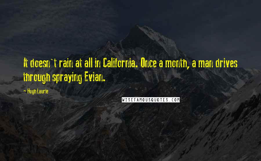 Hugh Laurie Quotes: It doesn't rain at all in California. Once a month, a man drives through spraying Evian.