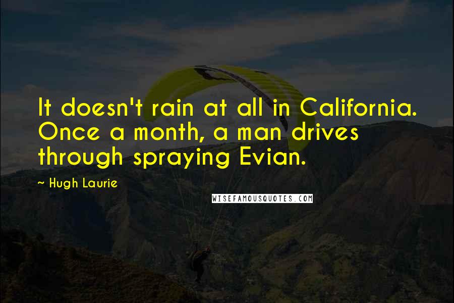 Hugh Laurie Quotes: It doesn't rain at all in California. Once a month, a man drives through spraying Evian.