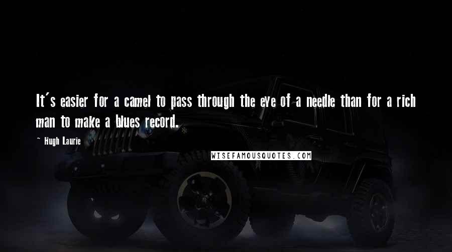 Hugh Laurie Quotes: It's easier for a camel to pass through the eye of a needle than for a rich man to make a blues record.