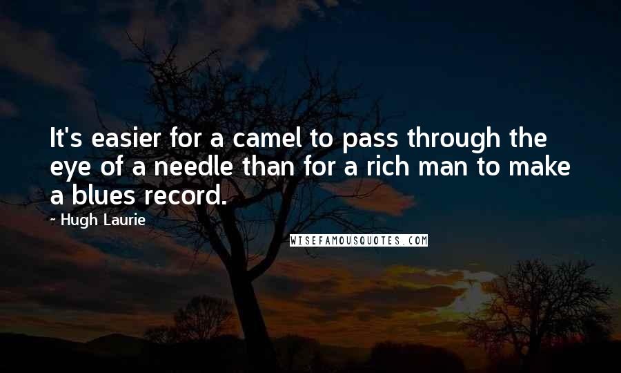 Hugh Laurie Quotes: It's easier for a camel to pass through the eye of a needle than for a rich man to make a blues record.