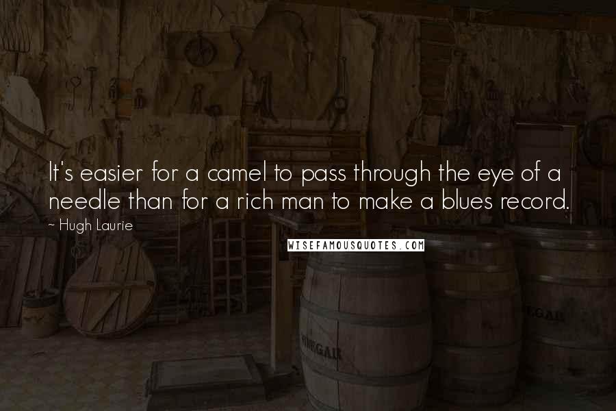 Hugh Laurie Quotes: It's easier for a camel to pass through the eye of a needle than for a rich man to make a blues record.