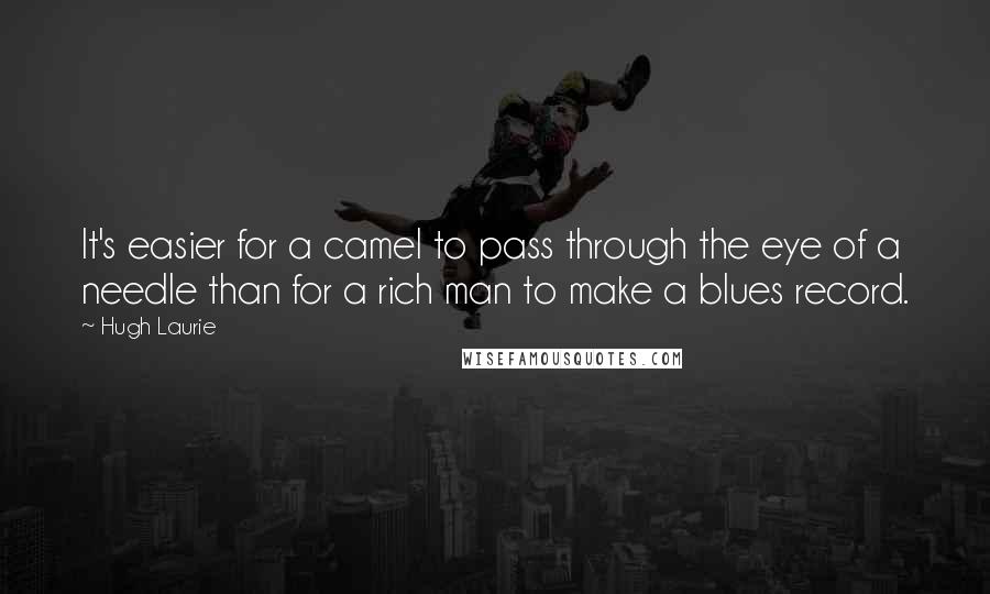 Hugh Laurie Quotes: It's easier for a camel to pass through the eye of a needle than for a rich man to make a blues record.