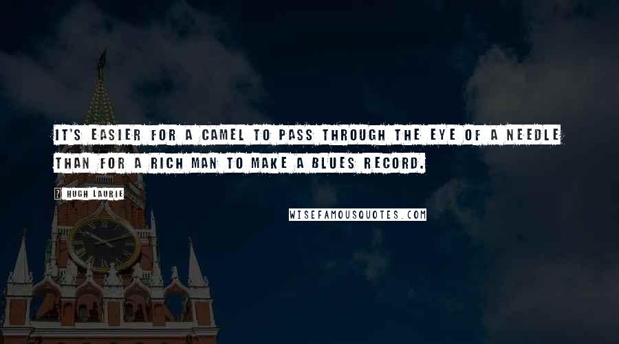 Hugh Laurie Quotes: It's easier for a camel to pass through the eye of a needle than for a rich man to make a blues record.