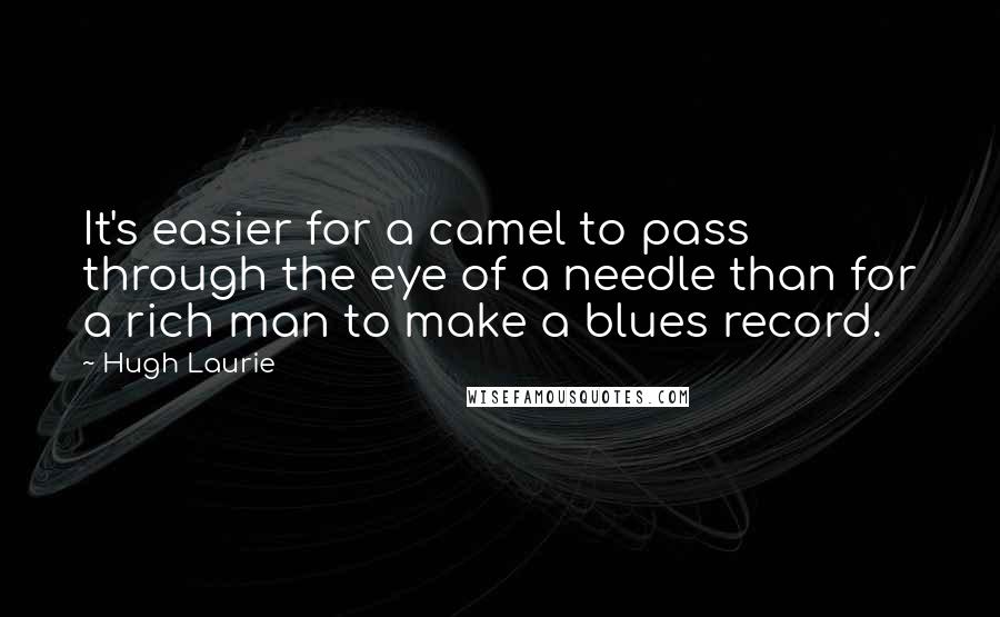 Hugh Laurie Quotes: It's easier for a camel to pass through the eye of a needle than for a rich man to make a blues record.