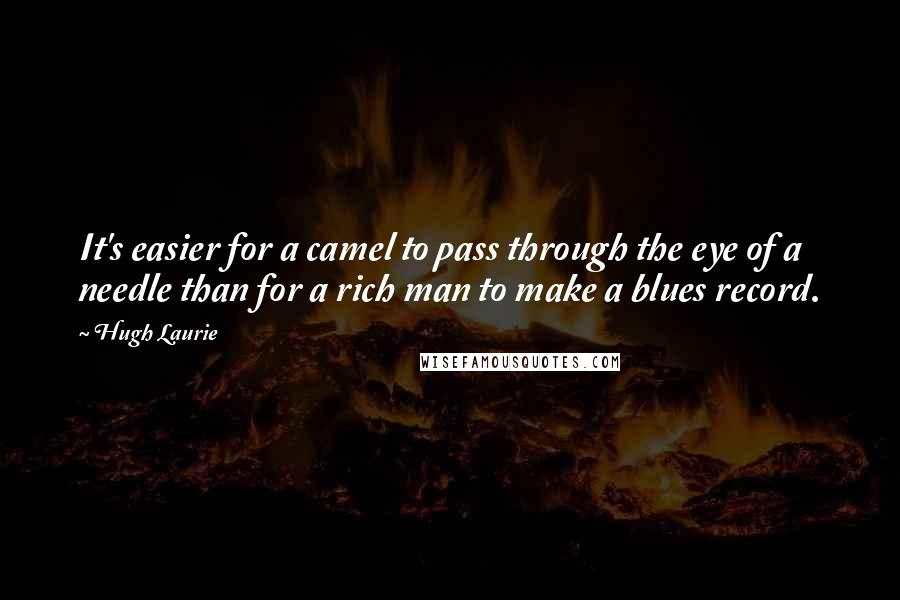 Hugh Laurie Quotes: It's easier for a camel to pass through the eye of a needle than for a rich man to make a blues record.