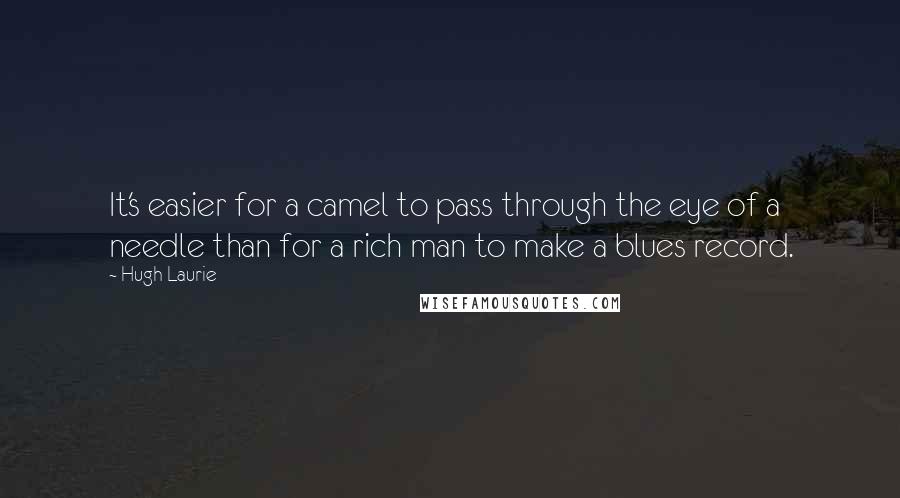 Hugh Laurie Quotes: It's easier for a camel to pass through the eye of a needle than for a rich man to make a blues record.