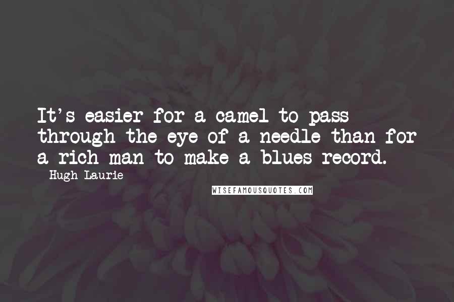 Hugh Laurie Quotes: It's easier for a camel to pass through the eye of a needle than for a rich man to make a blues record.