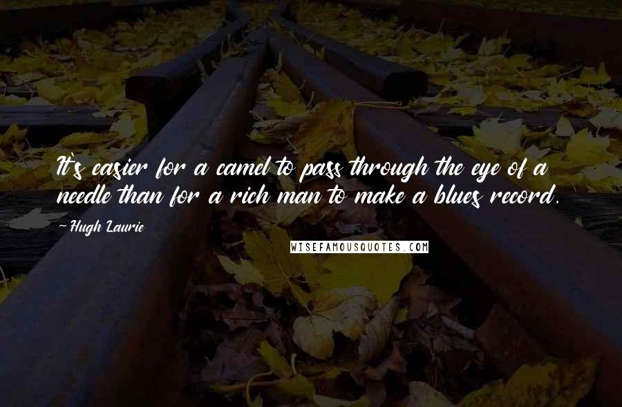 Hugh Laurie Quotes: It's easier for a camel to pass through the eye of a needle than for a rich man to make a blues record.